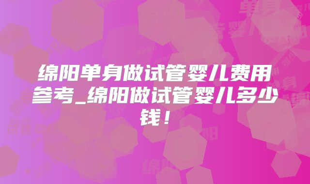 绵阳单身做试管婴儿费用参考_绵阳做试管婴儿多少钱!