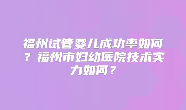 福州试管婴儿成功率如何?福州市妇幼医院技术实力如何?