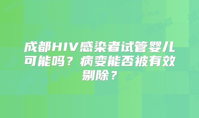 成都HIV感染者试管婴儿可能吗?病变能否被有效剔除?