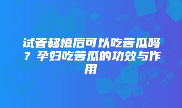 试管移植后可以吃苦瓜吗？孕妇吃苦瓜的功效与作用