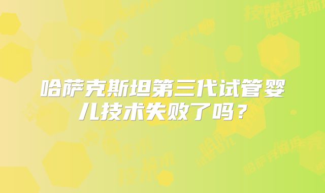 哈萨克斯坦第三代试管婴儿技术失败了吗？