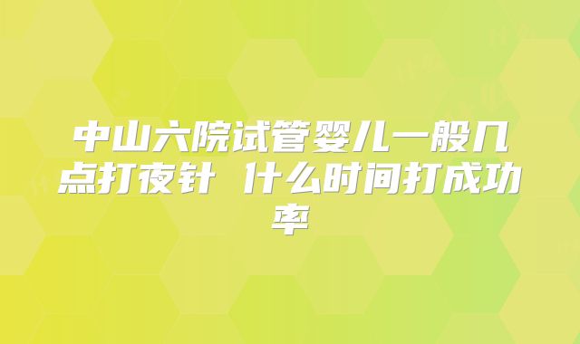 中山六院试管婴儿一般几点打夜针 什么时间打成功率