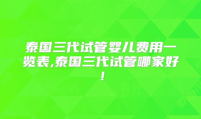 泰国三代试管婴儿费用一览表,泰国三代试管哪家好！