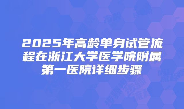 2025年高龄单身试管流程在浙江大学医学院附属第一医院详细步骤