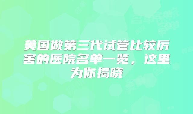 美国做第三代试管比较厉害的医院名单一览,这里为你揭晓