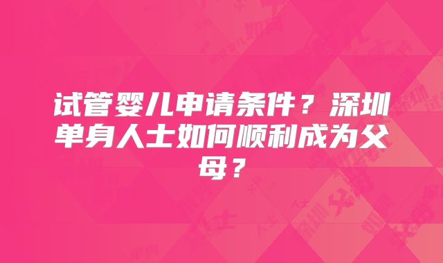 试管婴儿申请条件?深圳单身人士如何顺利成为父母?