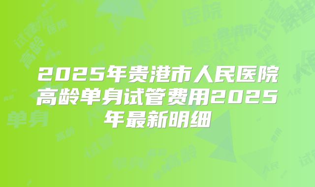 2025年贵港市人民医院高龄单身试管费用2025年最新明细
