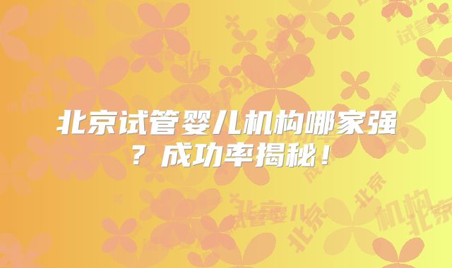 北京试管婴儿机构哪家强？成功率揭秘！