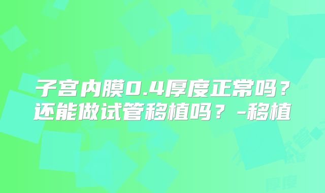 子宫内膜0.4厚度正常吗?还能做试管移植吗?-移植