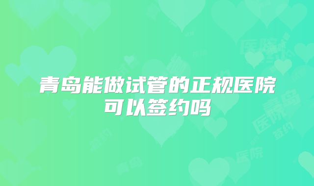 青岛能做试管的正规医院可以签约吗