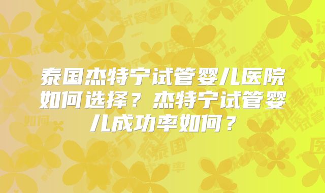 泰国杰特宁试管婴儿医院如何选择?杰特宁试管婴儿成功率如何?