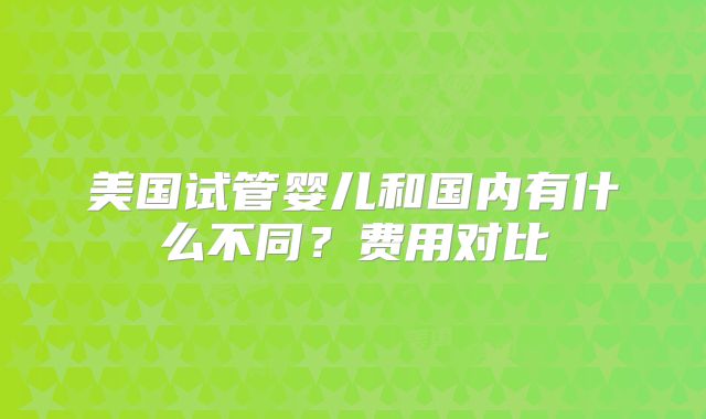 美国试管婴儿和国内有什么不同?费用对比