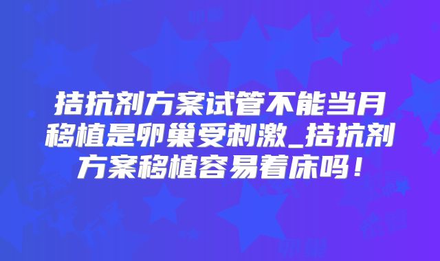 拮抗剂方案试管不能当月移植是卵巢受刺激_拮抗剂方案移植容易着床吗!
