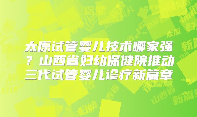 太原试管婴儿技术哪家强?山西省妇幼保健院推动三代试管婴儿诊疗新篇章