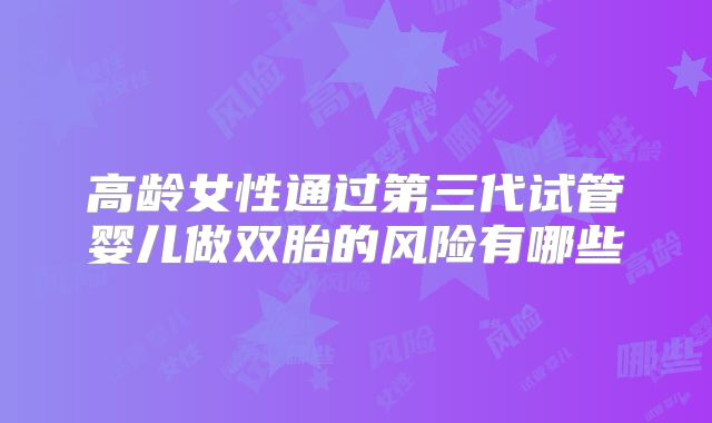 高龄女性通过第三代试管婴儿做双胎的风险有哪些