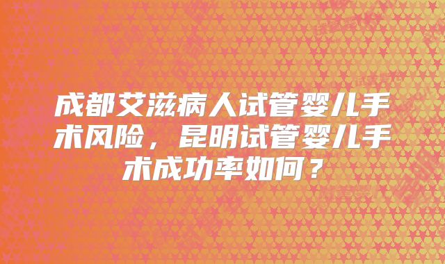 成都艾滋病人试管婴儿手术风险,昆明试管婴儿手术成功率如何?