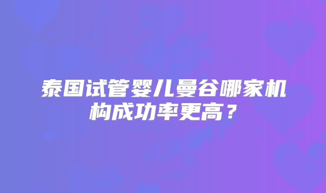 泰国试管婴儿曼谷哪家机构成功率更高？