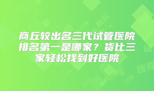商丘较出名三代试管医院排名第一是哪家?货比三家轻松找到好医院
