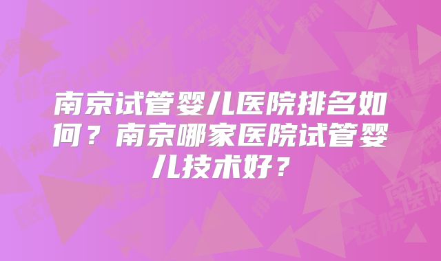 南京试管婴儿医院排名如何?南京哪家医院试管婴儿技术好?