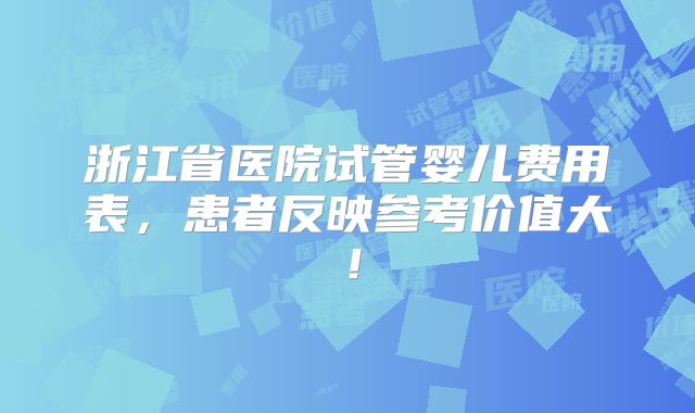 浙江省医院试管婴儿费用表，患者反映参考价值大！