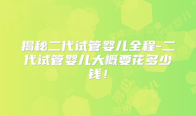 揭秘二代试管婴儿全程-二代试管婴儿大概要花多少钱!