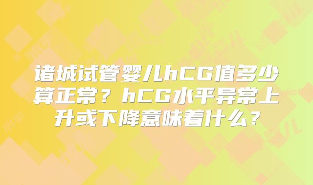 诸城试管婴儿hCG值多少算正常?hCG水平异常上升或下降意味着什么?