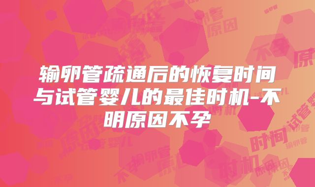 输卵管疏通后的恢复时间与试管婴儿的最佳时机-不明原因不孕