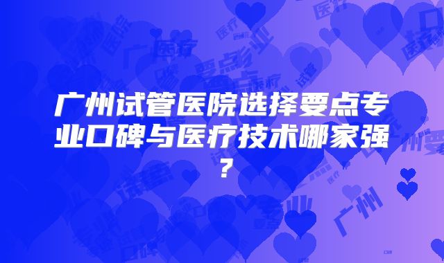 广州试管医院选择要点专业口碑与医疗技术哪家强?