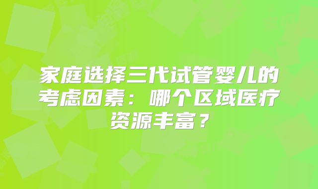 家庭选择三代试管婴儿的考虑因素:哪个区域医疗资源丰富?