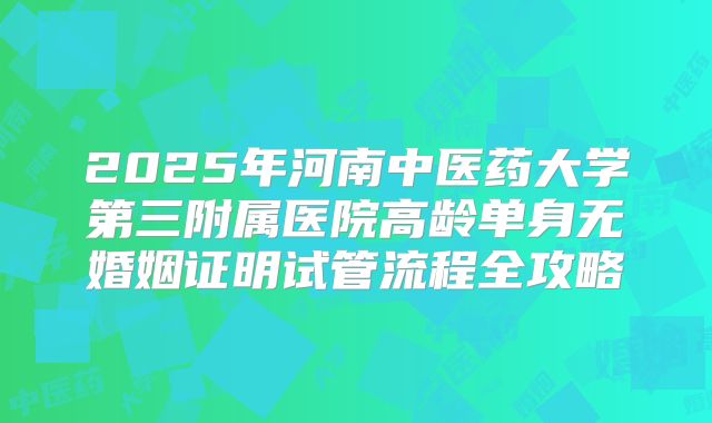 2025年河南中医药大学第三附属医院高龄单身无婚姻证明试管流程全攻略