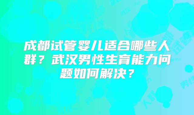 成都试管婴儿适合哪些人群?武汉男性生育能力问题如何解决?