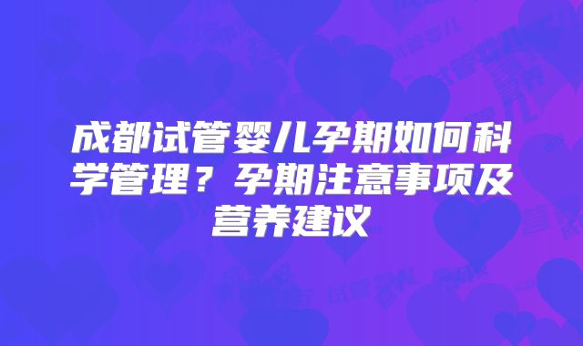 成都试管婴儿孕期如何科学管理?孕期注意事项及营养建议