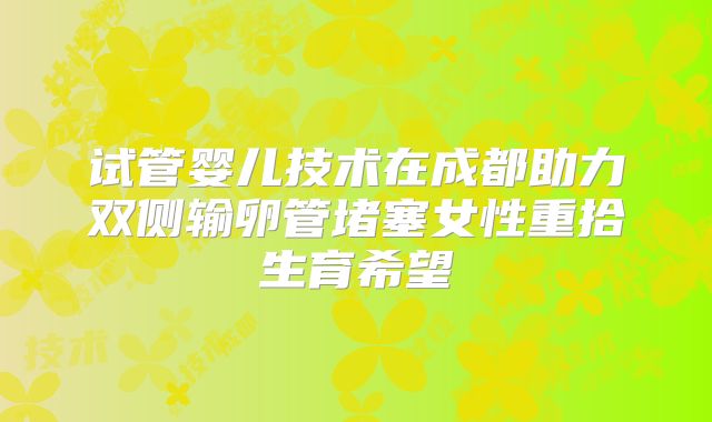 试管婴儿技术在成都助力双侧输卵管堵塞女性重拾生育希望