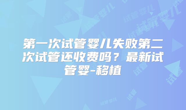 第一次试管婴儿失败第二次试管还收费吗？最新试管婴-移植