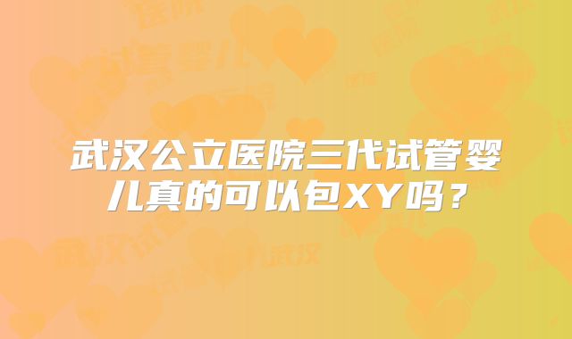 武汉公立医院三代试管婴儿真的可以包XY吗?