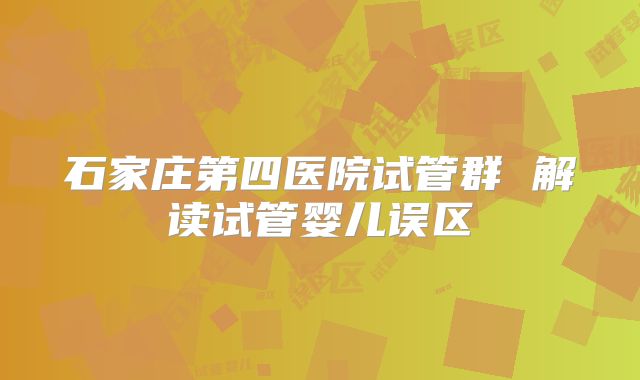 石家庄第四医院试管群 解读试管婴儿误区