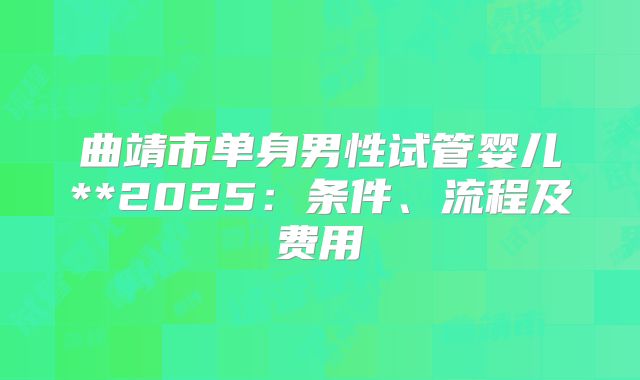 曲靖市单身男性试管婴儿**2025:条件、流程及费用