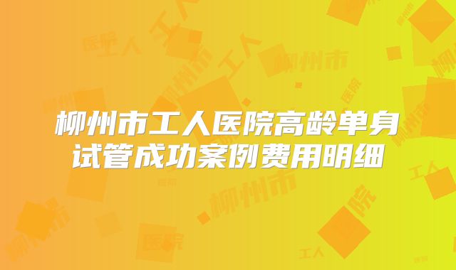 柳州市工人医院高龄单身试管成功案例费用明细