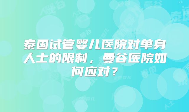泰国试管婴儿医院对单身人士的限制,曼谷医院如何应对?