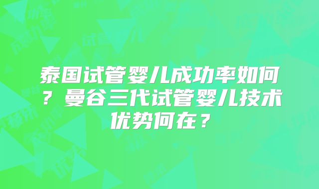 泰国试管婴儿成功率如何？曼谷三代试管婴儿技术优势何在？