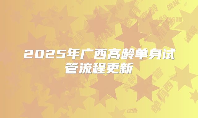 2025年广西高龄单身试管流程更新