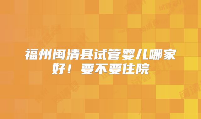 福州闽清县试管婴儿哪家好!要不要住院