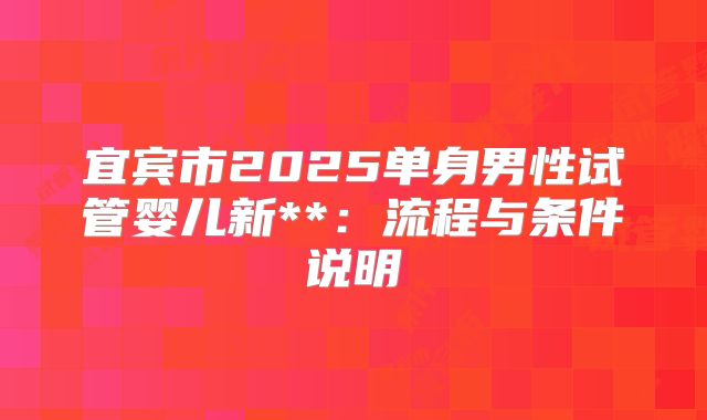 宜宾市2025单身男性试管婴儿新**：流程与条件说明