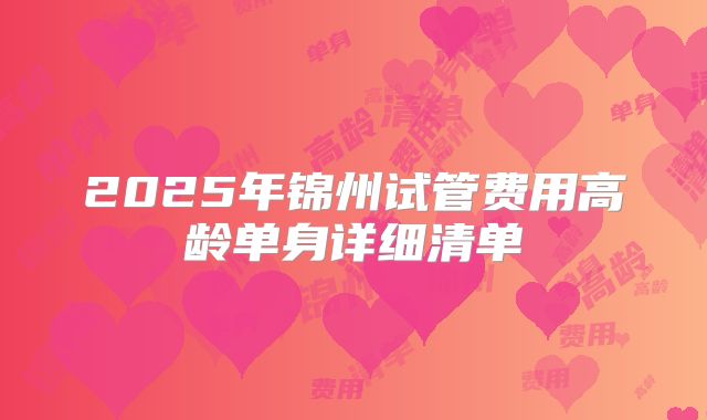 2025年锦州试管费用高龄单身详细清单