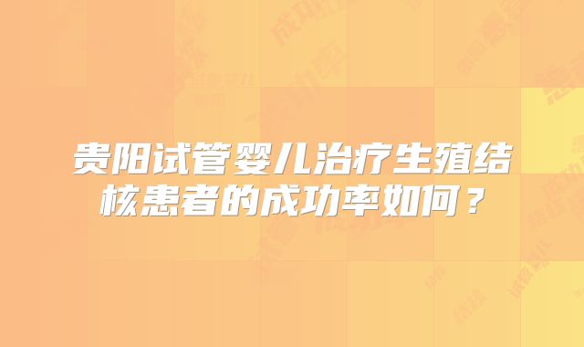 贵阳试管婴儿治疗生殖结核患者的成功率如何？