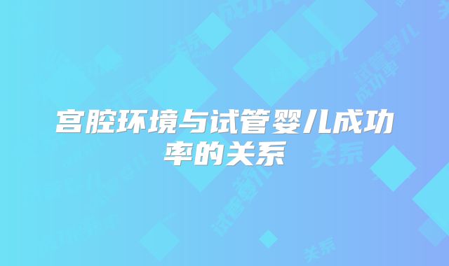 宫腔环境与试管婴儿成功率的关系