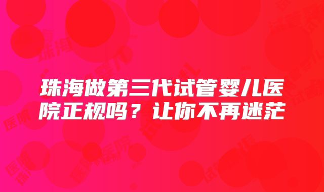 珠海做第三代试管婴儿医院正规吗?让你不再迷茫