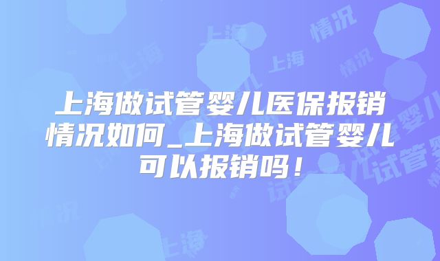 上海做试管婴儿医保报销情况如何_上海做试管婴儿可以报销吗！