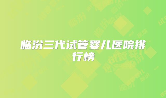 临汾三代试管婴儿医院排行榜