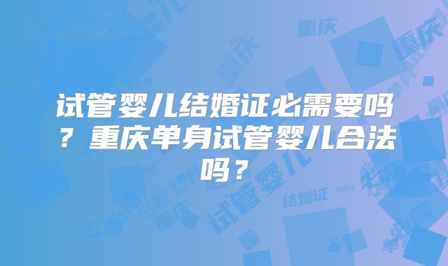 试管婴儿结婚证必需要吗?重庆单身试管婴儿合法吗?